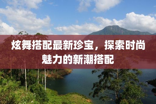 炫舞搭配最新珍宝，探索时尚魅力的新潮搭配