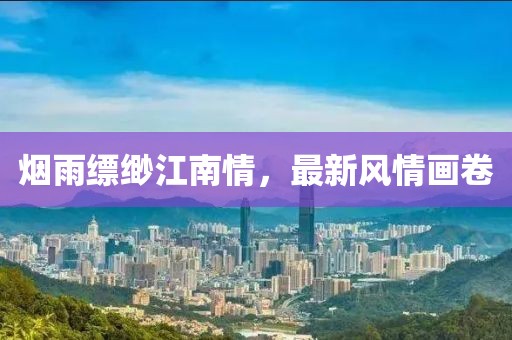 烟雨缥缈江南情，最新风情画卷