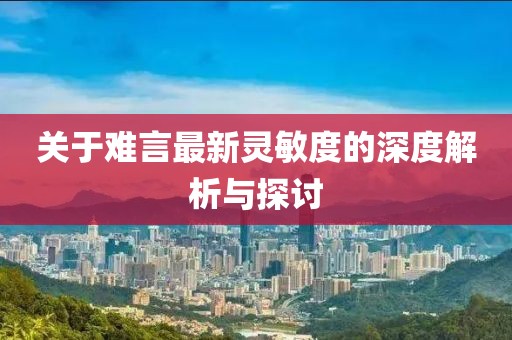 关于难言最新灵敏度的深度解析与探讨