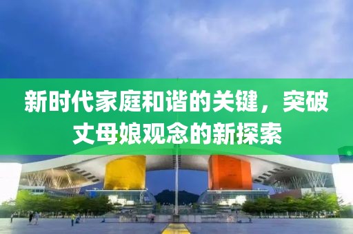 新时代家庭和谐的关键，突破丈母娘观念的新探索