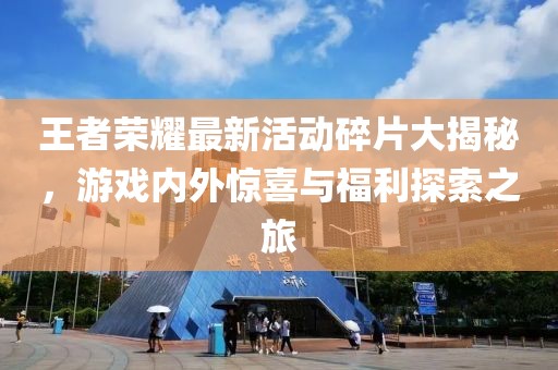 王者荣耀最新活动碎片大揭秘，游戏内外惊喜与福利探索之旅
