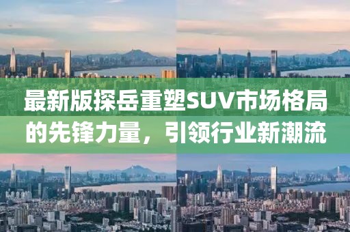 最新版探岳重塑SUV市场格局的先锋力量，引领行业新潮流
