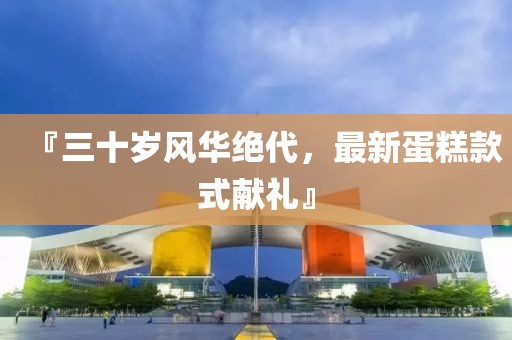 『三十岁风华绝代，最新蛋糕款式献礼』