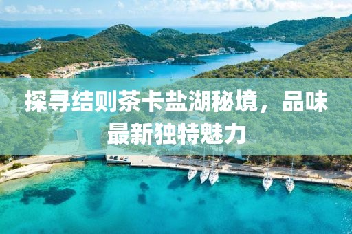 探寻结则茶卡盐湖秘境，品味最新独特魅力