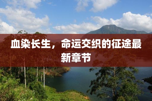 血染长生，命运交织的征途最新章节