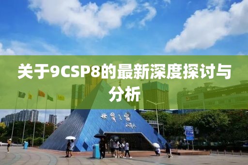 关于9CSP8的最新深度探讨与分析