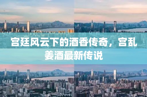 宫廷风云下的酒香传奇，宫乱姜酒最新传说