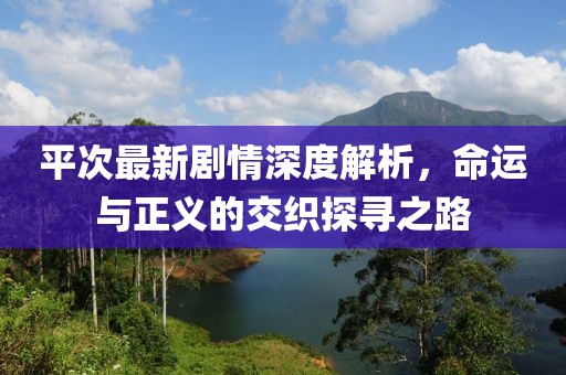 平次最新剧情深度解析，命运与正义的交织探寻之路