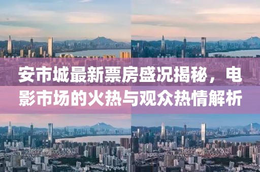 安市城最新票房盛况揭秘，电影市场的火热与观众热情解析