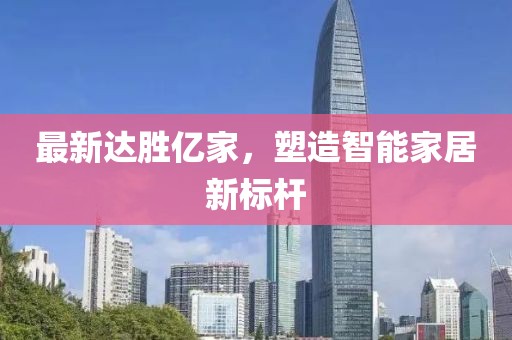 最新达胜亿家，塑造智能家居新标杆