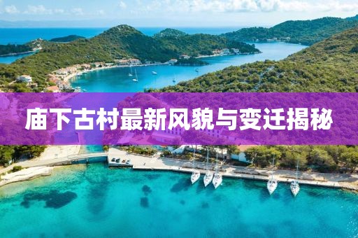 庙下古村最新风貌与变迁揭秘