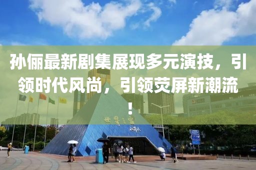 孙俪最新剧集展现多元演技，引领时代风尚，引领荧屏新潮流！