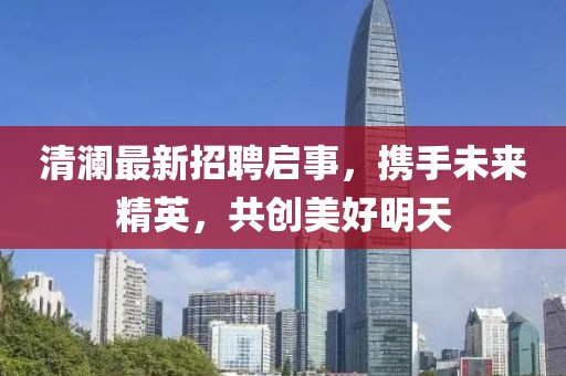 清澜最新招聘启事，携手未来精英，共创美好明天