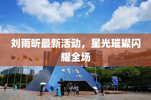 刘雨昕最新活动，星光璀璨闪耀全场