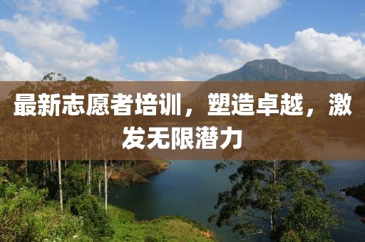 最新志愿者培训，塑造卓越，激发无限潜力
