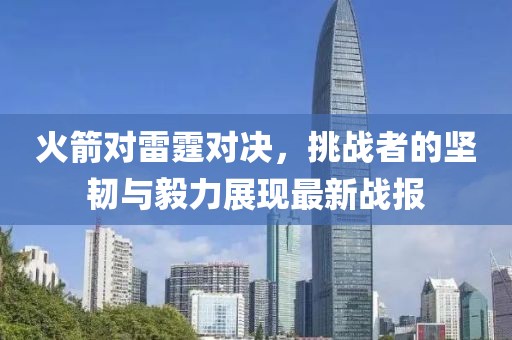 火箭对雷霆对决，挑战者的坚韧与毅力展现最新战报