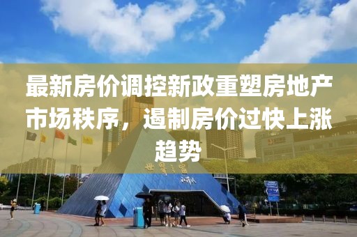 最新房价调控新政重塑房地产市场秩序，遏制房价过快上涨趋势