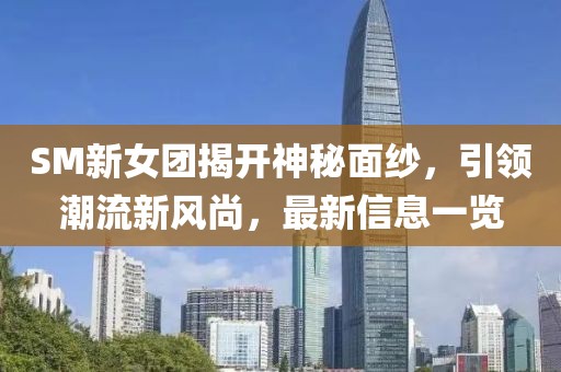 SM新女团揭开神秘面纱，引领潮流新风尚，最新信息一览