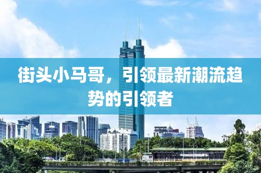 街头小马哥，引领最新潮流趋势的引领者