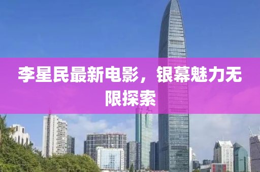 李星民最新电影，银幕魅力无限探索