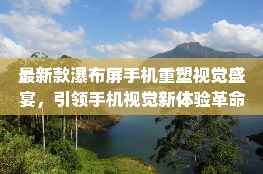 最新款瀑布屏手机重塑视觉盛宴，引领手机视觉新体验革命