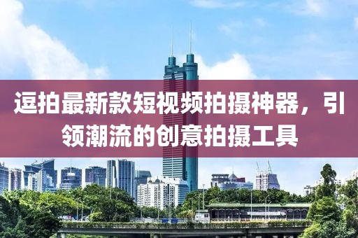 逗拍最新款短视频拍摄神器，引领潮流的创意拍摄工具