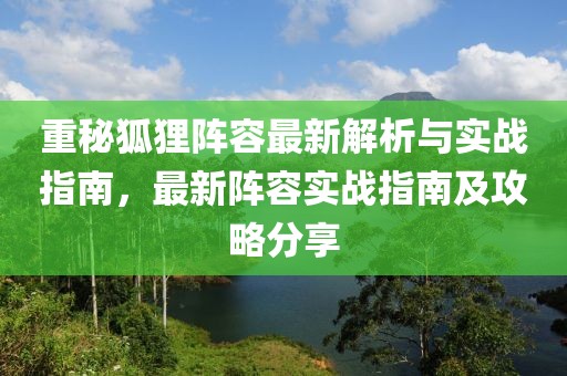 重秘狐狸阵容最新解析与实战指南，最新阵容实战指南及攻略分享