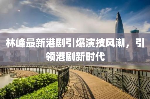 林峰最新港剧引爆演技风潮，引领港剧新时代