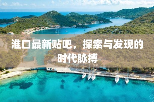 淮口最新贴吧，探索与发现的时代脉搏