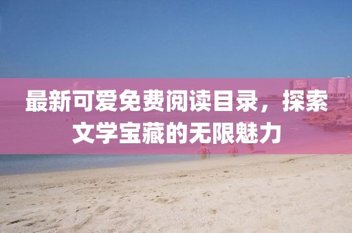 最新可爱免费阅读目录，探索文学宝藏的无限魅力