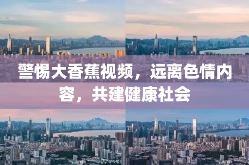 警惕大香蕉视频，远离色情内容，共建健康社会
