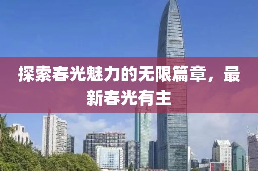 探索春光魅力的无限篇章，最新春光有主