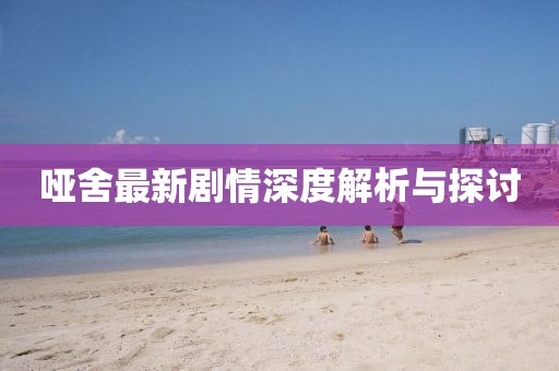 哑舍最新剧情深度解析与探讨