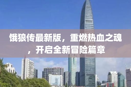 饿狼传最新版，重燃热血之魂，开启全新冒险篇章