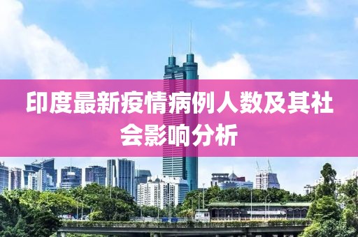 印度最新疫情病例人数及其社会影响分析