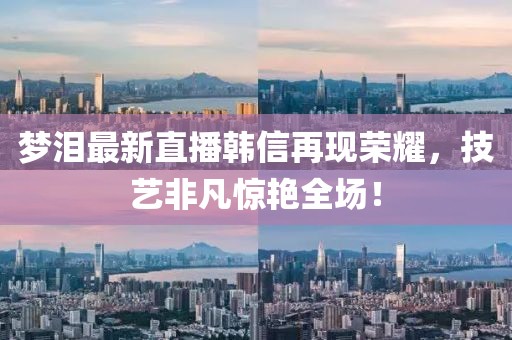 梦泪最新直播韩信再现荣耀，技艺非凡惊艳全场！