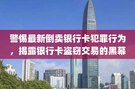 警惕最新倒卖银行卡犯罪行为，揭露银行卡盗窃交易的黑幕