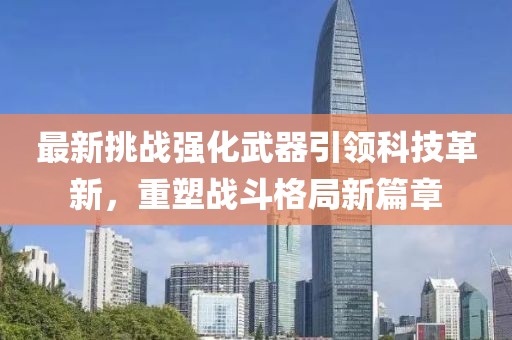 最新挑战强化武器引领科技革新，重塑战斗格局新篇章