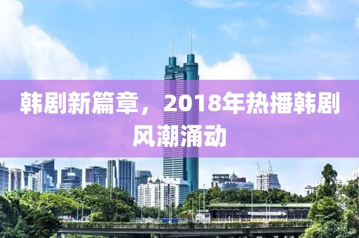 韩剧新篇章，2018年热播韩剧风潮涌动
