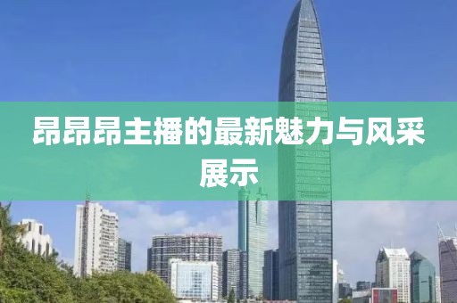 昂昂昂主播的最新魅力与风采展示