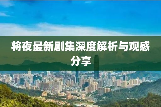 将夜最新剧集深度解析与观感分享
