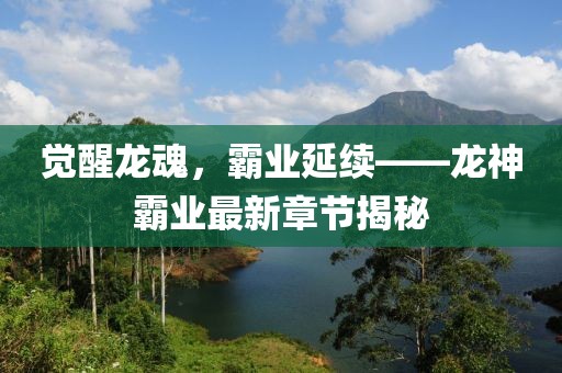 觉醒龙魂，霸业延续——龙神霸业最新章节揭秘