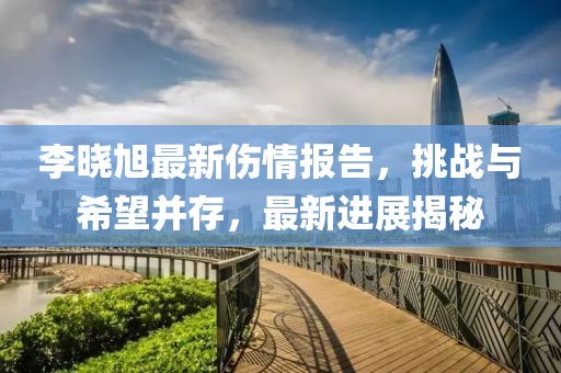 李晓旭最新伤情报告，挑战与希望并存，最新进展揭秘