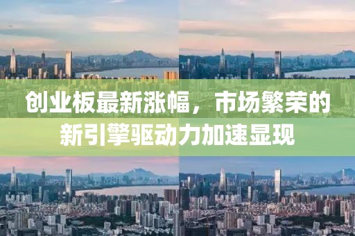 创业板最新涨幅，市场繁荣的新引擎驱动力加速显现