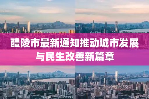 醴陵市最新通知推动城市发展与民生改善新篇章