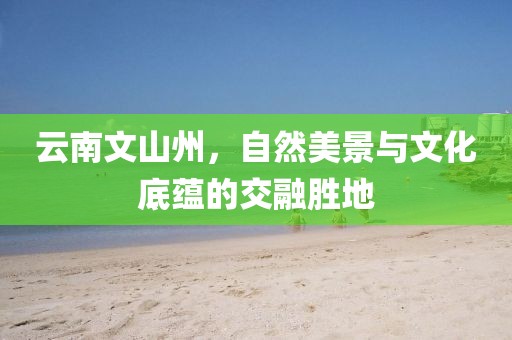 云南文山州，自然美景与文化底蕴的交融胜地
