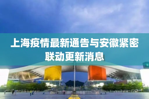 上海疫情最新通告与安徽紧密联动更新消息