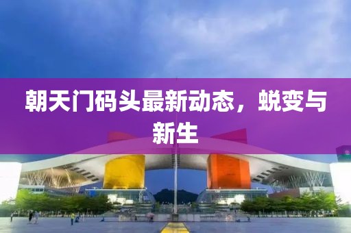 朝天门码头最新动态，蜕变与新生