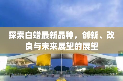探索白蜡最新品种，创新、改良与未来展望的展望