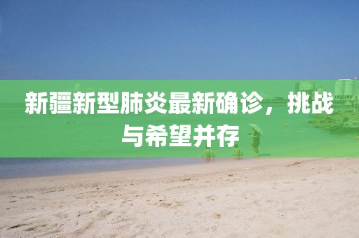 新疆新型肺炎最新确诊，挑战与希望并存